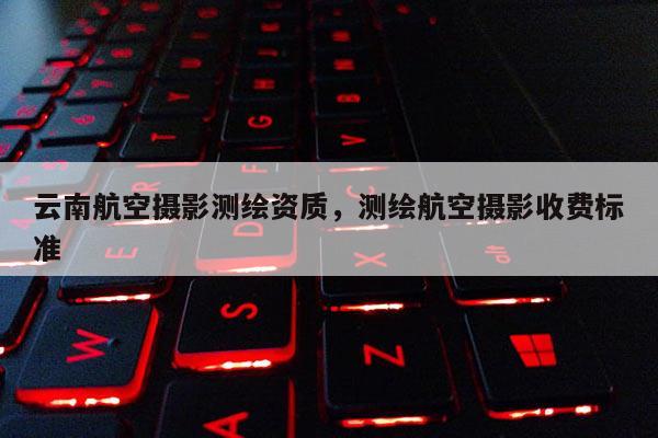 云南航空攝影測繪資質，測繪航空攝影收費標準