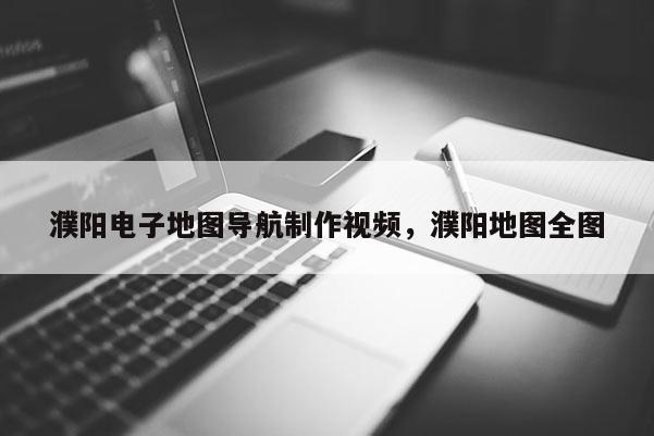 濮陽(yáng)電子地圖導(dǎo)航制作視頻，濮陽(yáng)地圖全圖