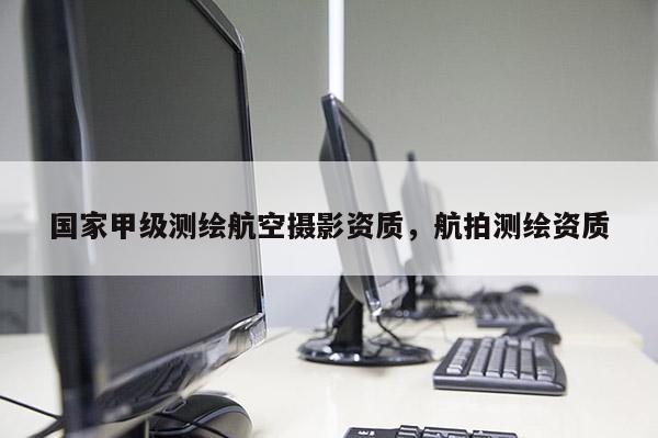 國家甲級測繪航空攝影資質，航拍測繪資質