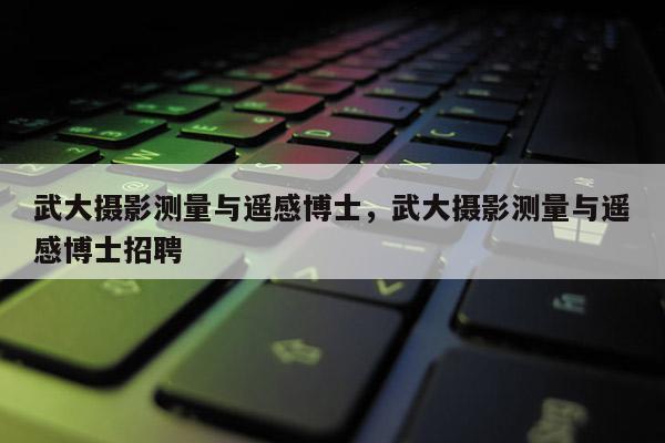 武大攝影測量與遙感博士，武大攝影測量與遙感博士招聘