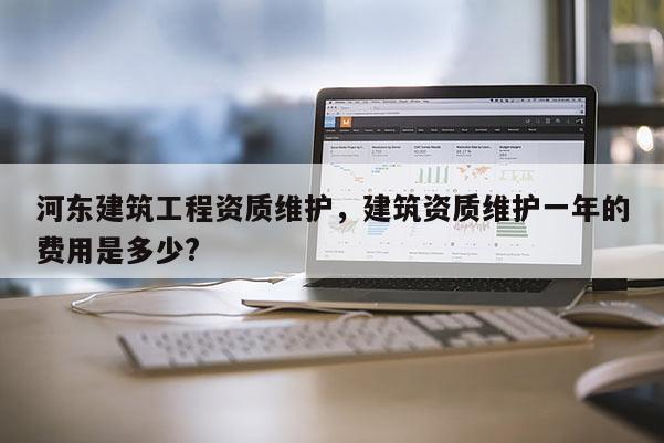 河東建筑工程資質維護，建筑資質維護一年的費用是多少?