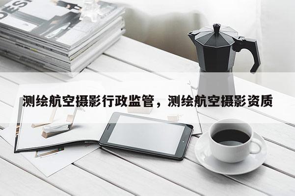 測繪航空攝影行政監管，測繪航空攝影資質