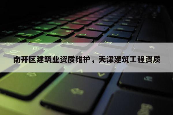 南開區建筑業資質維護，天津建筑工程資質