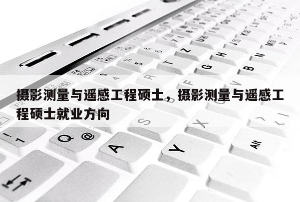 攝影測(cè)量與遙感工程碩士，攝影測(cè)量與遙感工程碩士就業(yè)方向