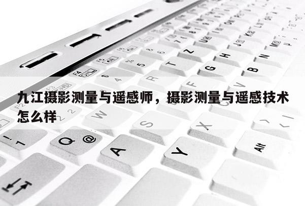 九江攝影測量與遙感師，攝影測量與遙感技術怎么樣