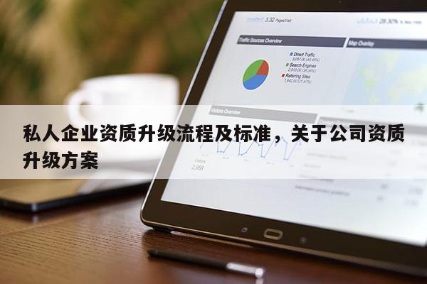 私人企業(yè)資質(zhì)升級流程及標(biāo)準(zhǔn)，關(guān)于公司資質(zhì)升級方案