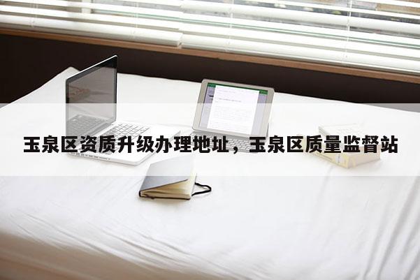 玉泉區資質升級辦理地址，玉泉區質量監督站