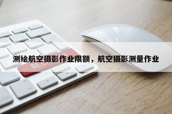 測繪航空攝影作業限額，航空攝影測量作業