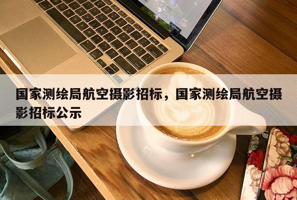 國(guó)家測(cè)繪局航空攝影招標(biāo)，國(guó)家測(cè)繪局航空攝影招標(biāo)公示