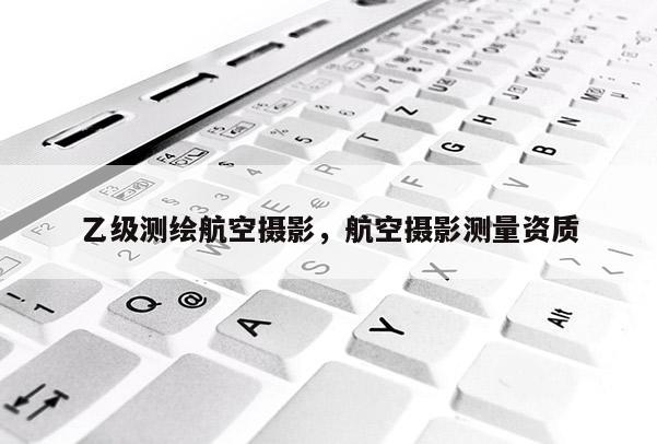 乙級測繪航空攝影，航空攝影測量資質(zhì)
