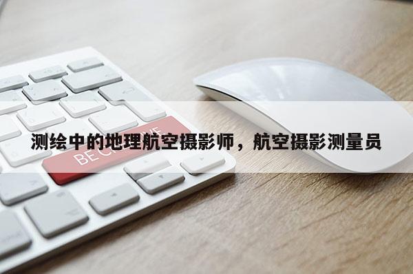 測(cè)繪中的地理航空攝影師，航空攝影測(cè)量員