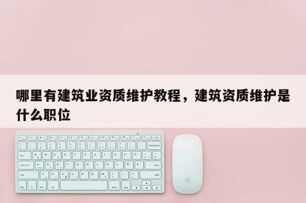 哪里有建筑業資質維護教程，建筑資質維護是什么職位