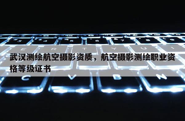 武漢測繪航空攝影資質(zhì)，航空攝影測繪職業(yè)資格等級證書