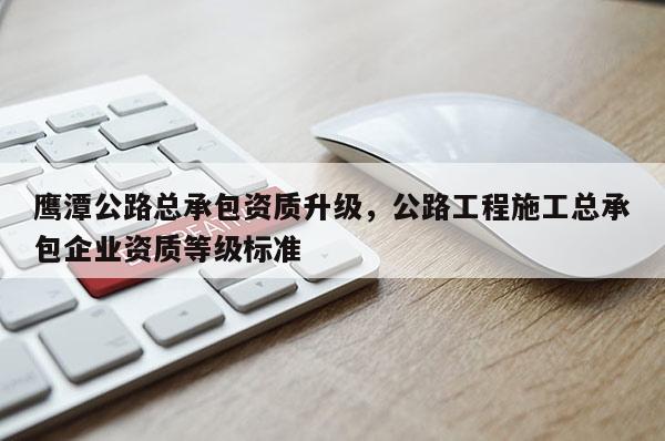 鷹潭公路總承包資質升級，公路工程施工總承包企業資質等級標準