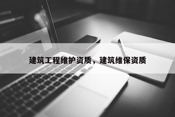 建筑工程維護(hù)資質(zhì)，建筑維保資質(zhì)
