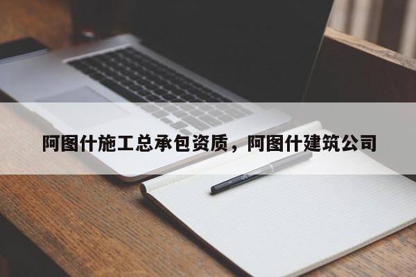 阿圖什施工總承包資質，阿圖什建筑公司