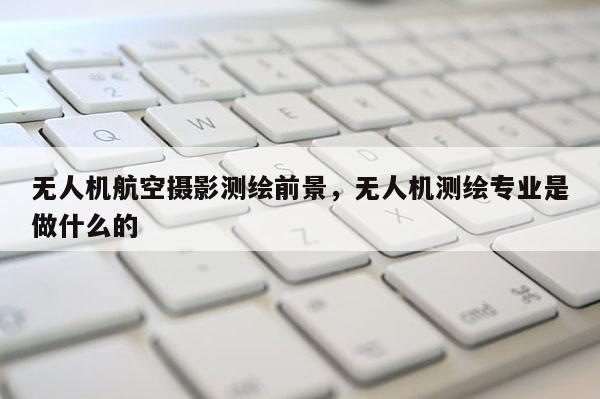 無人機航空攝影測繪前景，無人機測繪專業(yè)是做什么的
