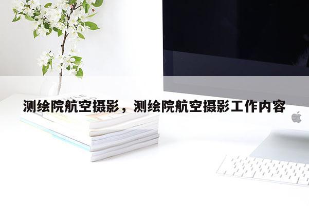 測(cè)繪院航空攝影，測(cè)繪院航空攝影工作內(nèi)容