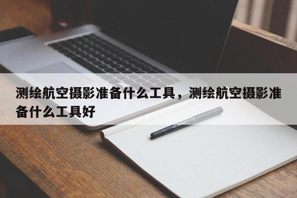 測繪航空攝影準(zhǔn)備什么工具，測繪航空攝影準(zhǔn)備什么工具好