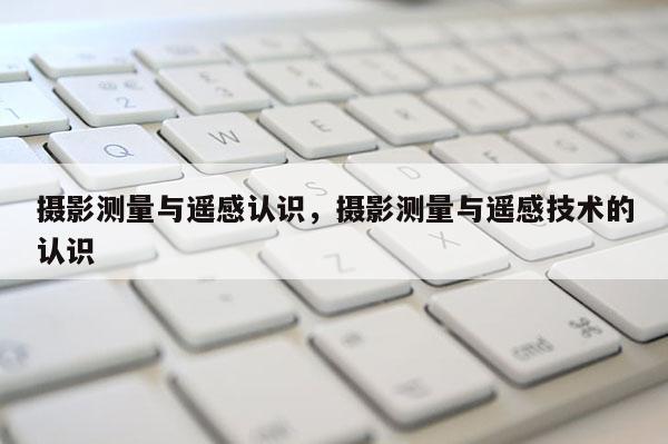 攝影測量與遙感認識，攝影測量與遙感技術的認識