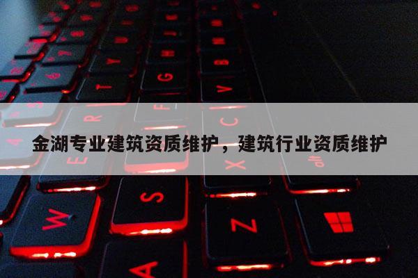 金湖專業(yè)建筑資質(zhì)維護(hù)，建筑行業(yè)資質(zhì)維護(hù)