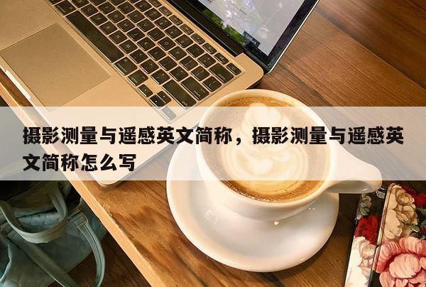 攝影測量與遙感英文簡稱，攝影測量與遙感英文簡稱怎么寫