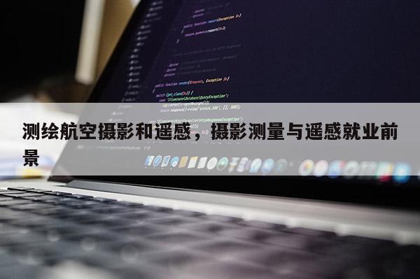 測繪航空攝影和遙感，攝影測量與遙感就業前景
