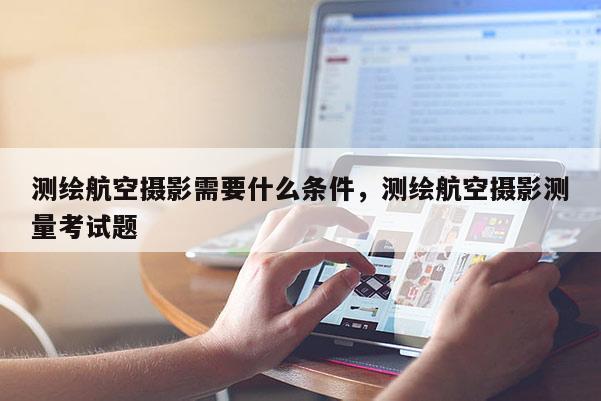 測(cè)繪航空攝影需要什么條件，測(cè)繪航空攝影測(cè)量考試題