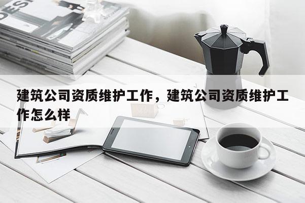 建筑公司資質維護工作，建筑公司資質維護工作怎么樣