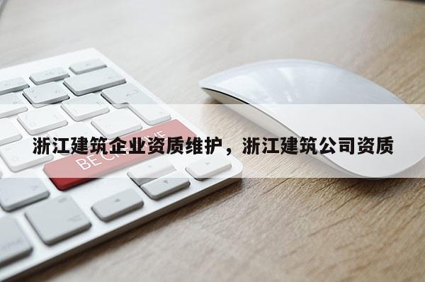 浙江建筑企業(yè)資質(zhì)維護，浙江建筑公司資質(zhì)