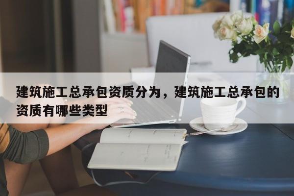 建筑施工總承包資質(zhì)分為，建筑施工總承包的資質(zhì)有哪些類型