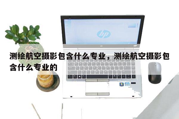 測繪航空攝影包含什么專業，測繪航空攝影包含什么專業的