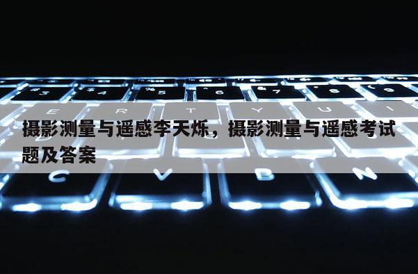 攝影測量與遙感李天爍，攝影測量與遙感考試題及答案