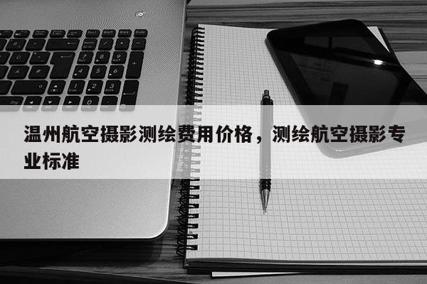 溫州航空攝影測繪費(fèi)用價格，測繪航空攝影專業(yè)標(biāo)準(zhǔn)