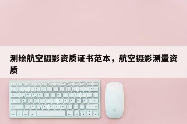 測繪航空攝影資質(zhì)證書范本，航空攝影測量資質(zhì)