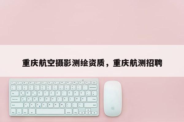 重慶航空攝影測繪資質(zhì)，重慶航測招聘