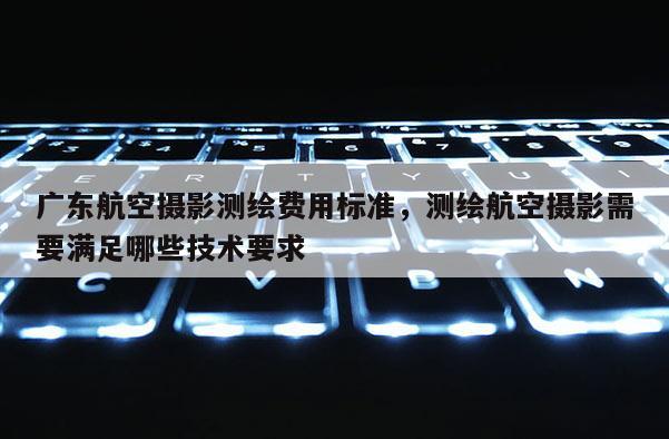 廣東航空攝影測繪費用標準，測繪航空攝影需要滿足哪些技術要求