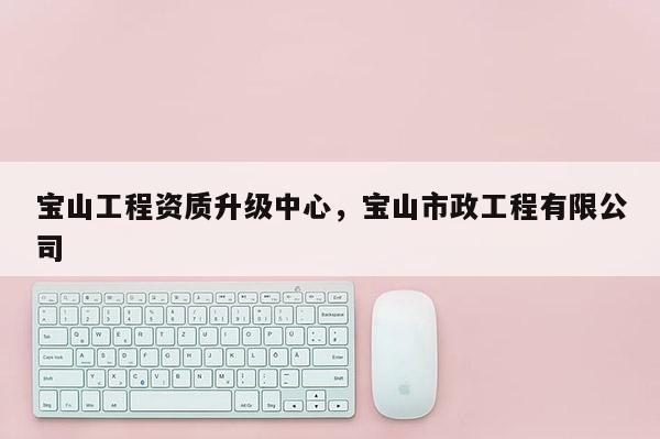 寶山工程資質升級中心，寶山市政工程有限公司