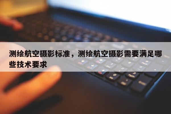 測(cè)繪航空攝影標(biāo)準(zhǔn)，測(cè)繪航空攝影需要滿足哪些技術(shù)要求