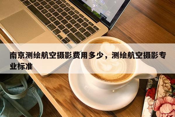 南京測(cè)繪航空攝影費(fèi)用多少，測(cè)繪航空攝影專業(yè)標(biāo)準(zhǔn)