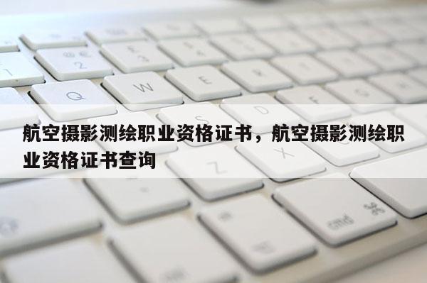 航空攝影測繪職業資格證書，航空攝影測繪職業資格證書查詢