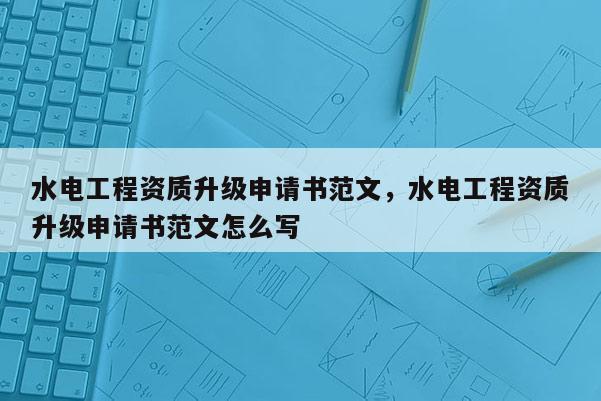 水電工程資質升級申請書范文，水電工程資質升級申請書范文怎么寫