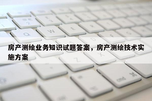 房產(chǎn)測繪業(yè)務知識試題答案，房產(chǎn)測繪技術實施方案