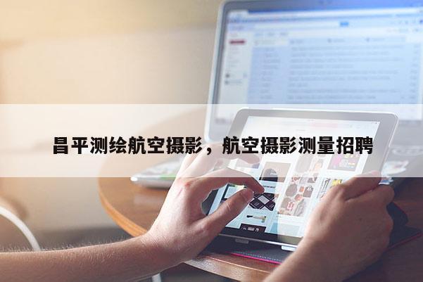 昌平測繪航空攝影，航空攝影測量招聘