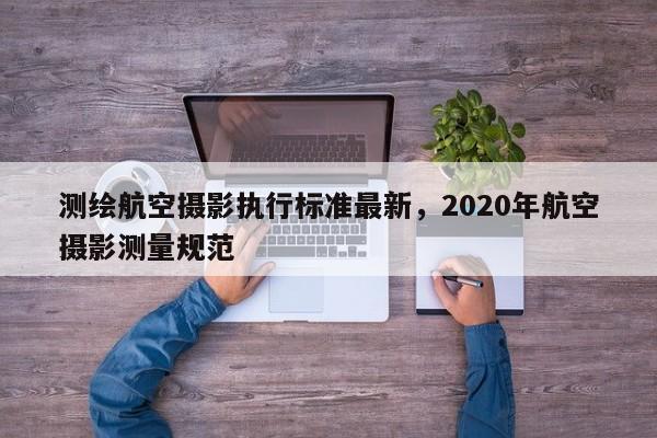 測繪航空攝影執行標準最新，2020年航空攝影測量規范