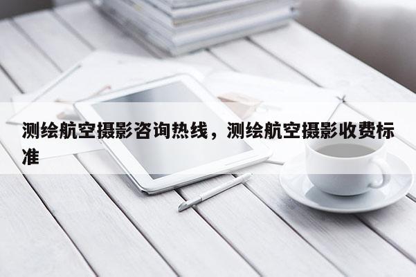 測(cè)繪航空攝影咨詢熱線，測(cè)繪航空攝影收費(fèi)標(biāo)準(zhǔn)