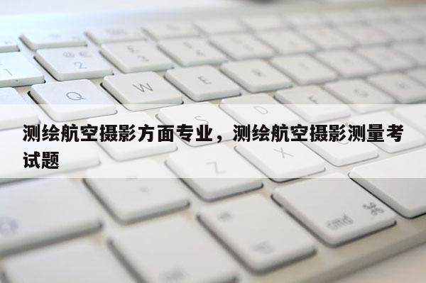 測繪航空攝影方面專業，測繪航空攝影測量考試題