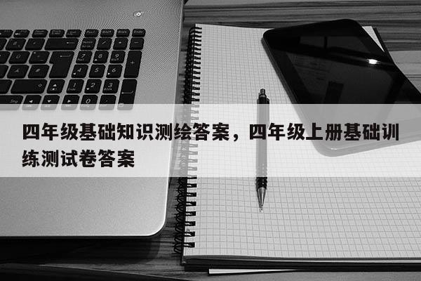 四年級(jí)基礎(chǔ)知識(shí)測(cè)繪答案，四年級(jí)上冊(cè)基礎(chǔ)訓(xùn)練測(cè)試卷答案