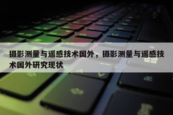 攝影測(cè)量與遙感技術(shù)國(guó)外，攝影測(cè)量與遙感技術(shù)國(guó)外研究現(xiàn)狀