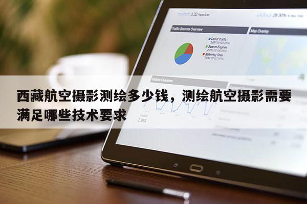 西藏航空攝影測繪多少錢，測繪航空攝影需要滿足哪些技術要求